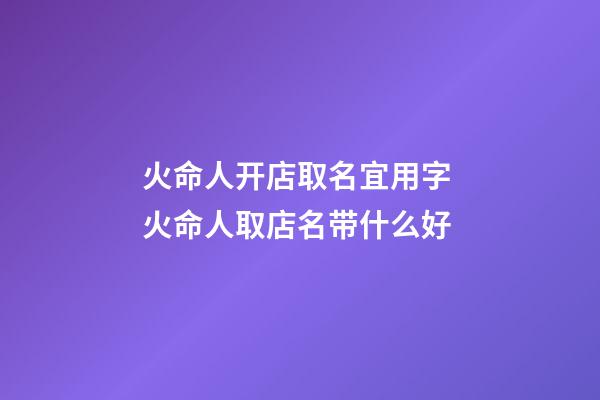 火命人开店取名宜用字 火命人取店名带什么好-第1张-店铺起名-玄机派